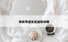 神武奇遇无忧迷踪攻略
