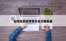 超级变态的传奇手游三端互通