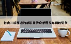 包含三端互通的单职业传奇手游发布网的词条