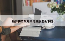 新开传奇发布网电脑版怎么下载