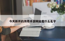 今天新开的传奇手游网站是什么名字
